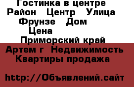 Гостинка в центре › Район ­ Центр › Улица ­ Фрунзе › Дом ­ 54 › Цена ­ 1 200 000 - Приморский край, Артем г. Недвижимость » Квартиры продажа   